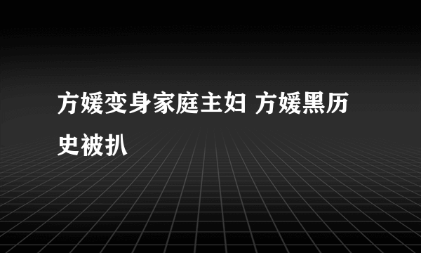 方媛变身家庭主妇 方媛黑历史被扒