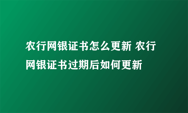 农行网银证书怎么更新 农行网银证书过期后如何更新