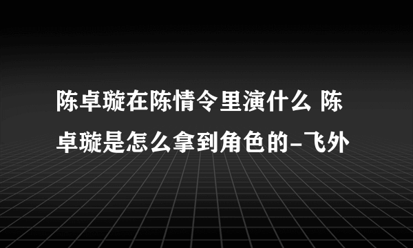 陈卓璇在陈情令里演什么 陈卓璇是怎么拿到角色的-飞外