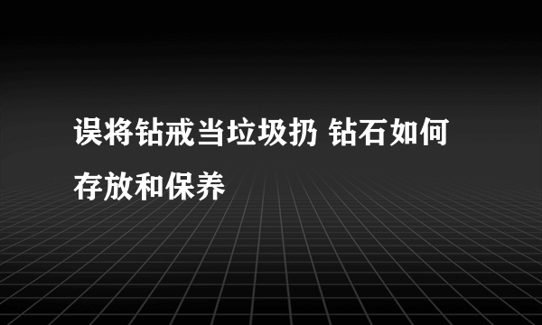 误将钻戒当垃圾扔 钻石如何存放和保养