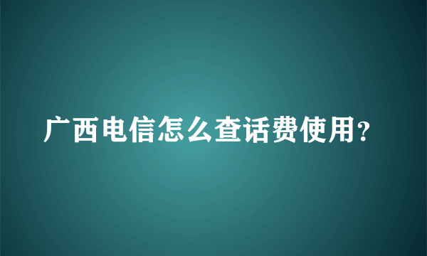 广西电信怎么查话费使用？