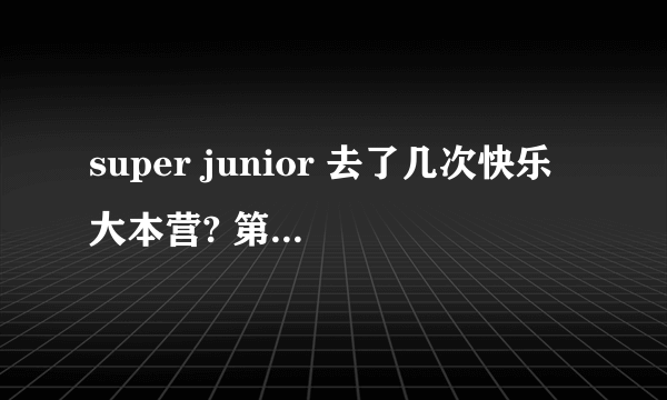 super junior 去了几次快乐大本营? 第一次是什么时候