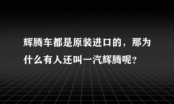 辉腾车都是原装进口的，那为什么有人还叫一汽辉腾呢？