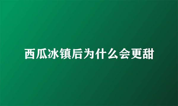 西瓜冰镇后为什么会更甜