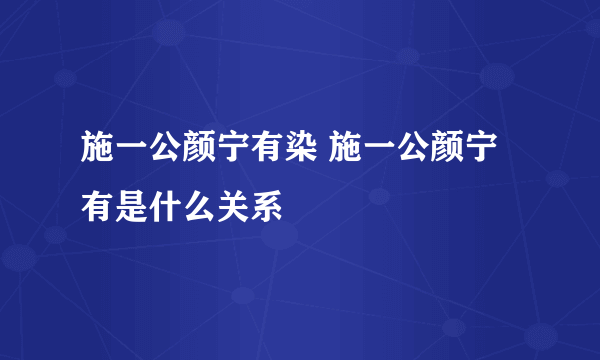 施一公颜宁有染 施一公颜宁有是什么关系