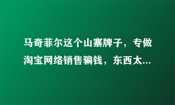 马奇菲尔这个山寨牌子，专做淘宝网络销售骗钱，东西太差价格太贵！小心