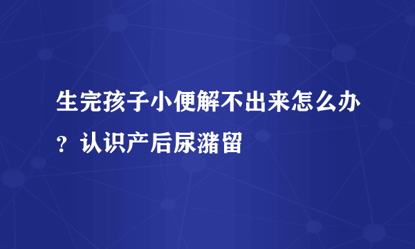 生完孩子小便解不出来怎么办？认识产后尿潴留