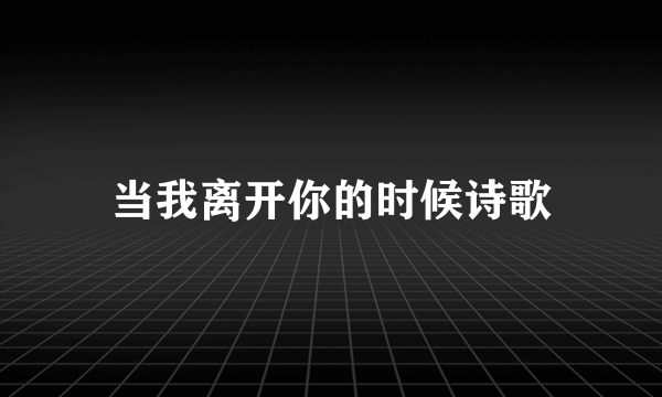 当我离开你的时候诗歌