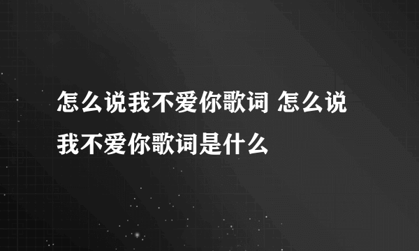 怎么说我不爱你歌词 怎么说我不爱你歌词是什么