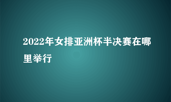 2022年女排亚洲杯半决赛在哪里举行