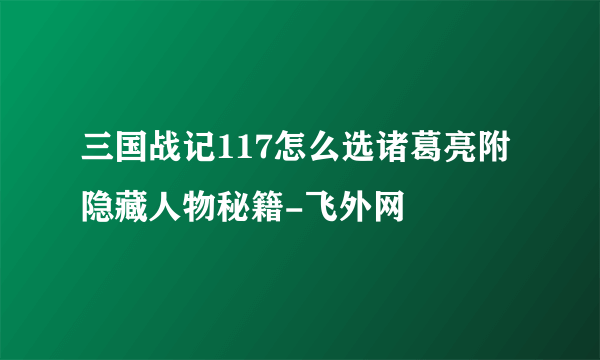 三国战记117怎么选诸葛亮附隐藏人物秘籍-飞外网