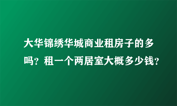 大华锦绣华城商业租房子的多吗？租一个两居室大概多少钱？