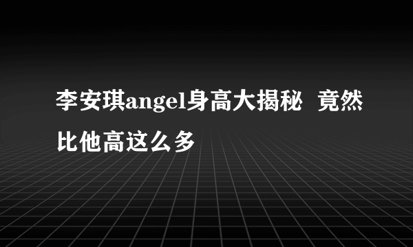 李安琪angel身高大揭秘  竟然比他高这么多