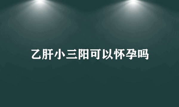 乙肝小三阳可以怀孕吗