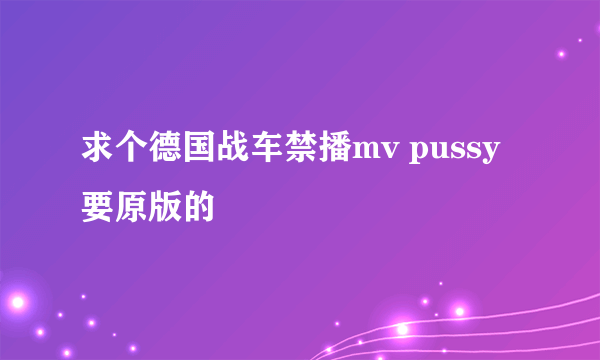 求个德国战车禁播mv pussy 要原版的