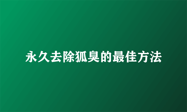 永久去除狐臭的最佳方法