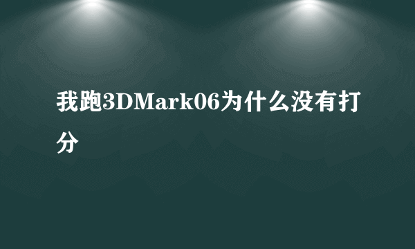 我跑3DMark06为什么没有打分