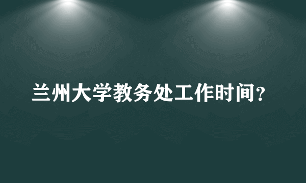 兰州大学教务处工作时间？