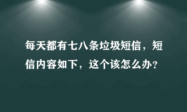 每天都有七八条垃圾短信，短信内容如下，这个该怎么办？