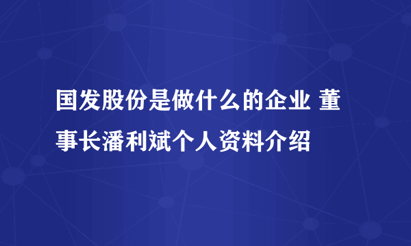 国发股份是做什么的企业 董事长潘利斌个人资料介绍