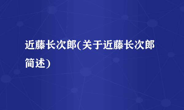 近藤长次郎(关于近藤长次郎简述)