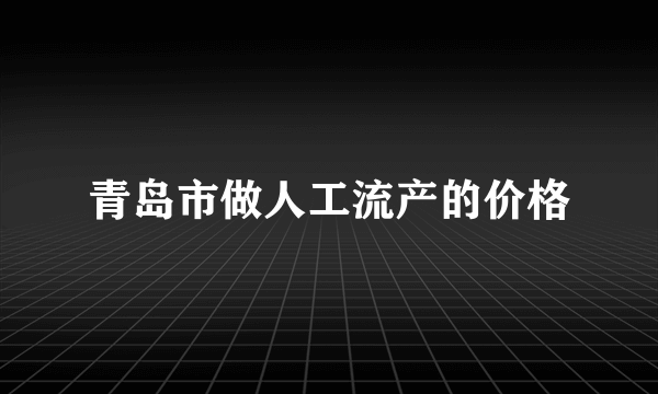 青岛市做人工流产的价格