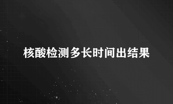 核酸检测多长时间出结果