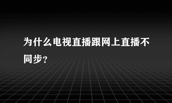 为什么电视直播跟网上直播不同步？