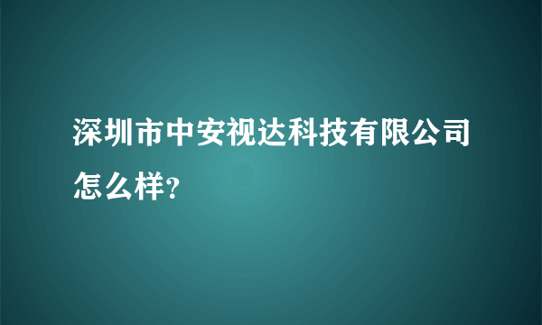 深圳市中安视达科技有限公司怎么样？