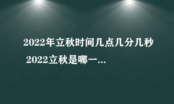 2022年立秋时间几点几分几秒 2022立秋是哪一天的什么时候