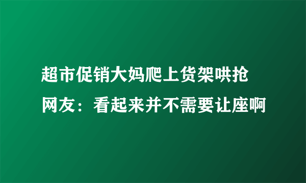 超市促销大妈爬上货架哄抢 网友：看起来并不需要让座啊