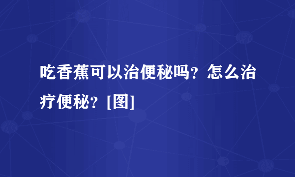 吃香蕉可以治便秘吗？怎么治疗便秘？[图]