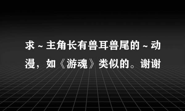 求～主角长有兽耳兽尾的～动漫，如《游魂》类似的。谢谢