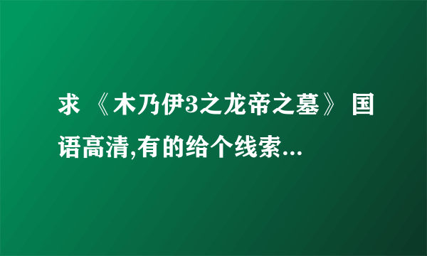 求 《木乃伊3之龙帝之墓》 国语高清,有的给个线索或连接什么的!!!!!!谢谢