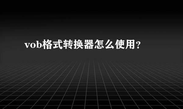 vob格式转换器怎么使用？