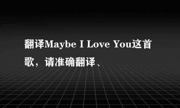 翻译Maybe I Love You这首歌，请准确翻译、