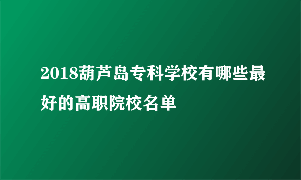 2018葫芦岛专科学校有哪些最好的高职院校名单