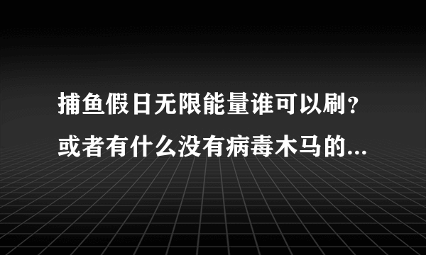 捕鱼假日无限能量谁可以刷？或者有什么没有病毒木马的挂，能量太少了，玩不过瘾！