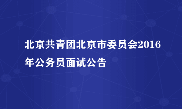 北京共青团北京市委员会2016年公务员面试公告