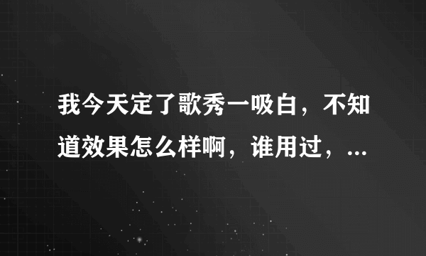 我今天定了歌秀一吸白，不知道效果怎么样啊，谁用过，欢迎大家举手发言