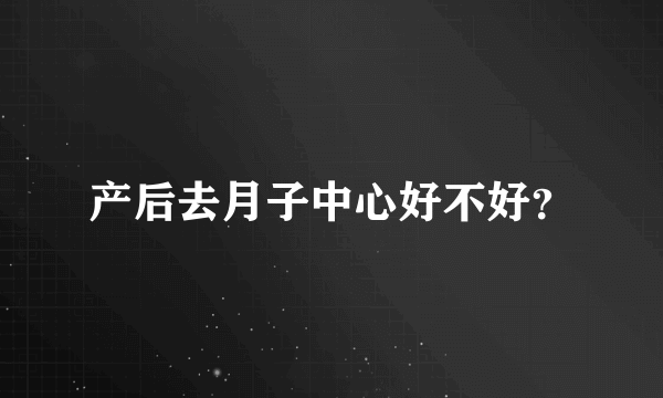 产后去月子中心好不好？