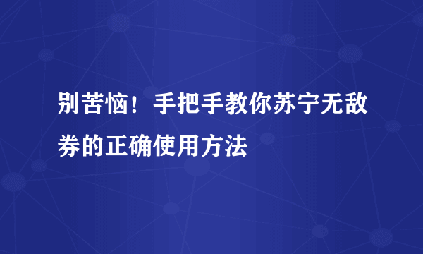 别苦恼！手把手教你苏宁无敌券的正确使用方法