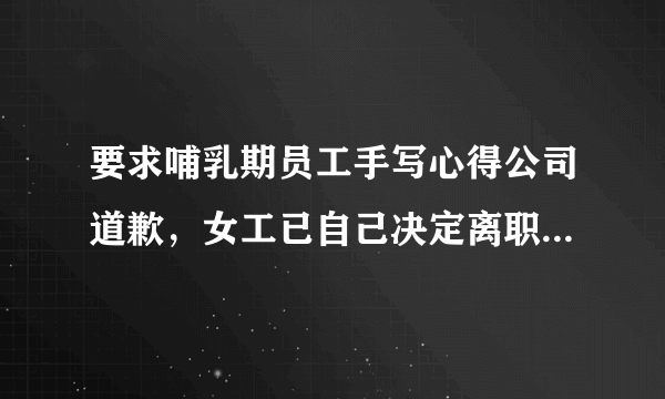 要求哺乳期员工手写心得公司道歉，女工已自己决定离职，这事谁赢了？