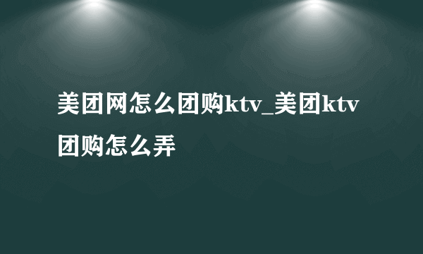 美团网怎么团购ktv_美团ktv团购怎么弄