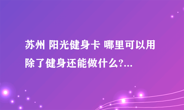 苏州 阳光健身卡 哪里可以用 除了健身还能做什么?比如能不能在健身的地方购物?