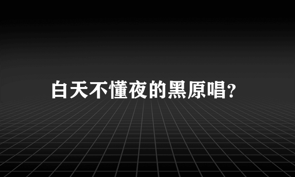 白天不懂夜的黑原唱？