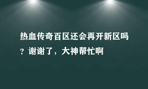 热血传奇百区还会再开新区吗？谢谢了，大神帮忙啊