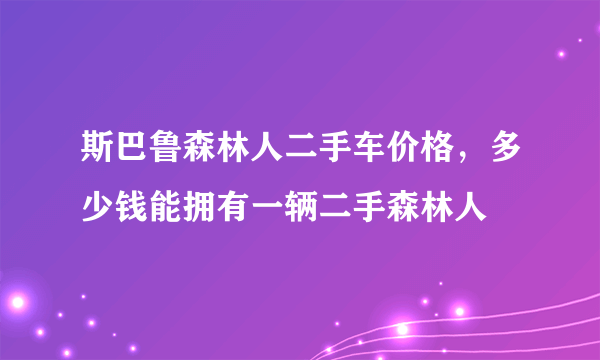 斯巴鲁森林人二手车价格，多少钱能拥有一辆二手森林人