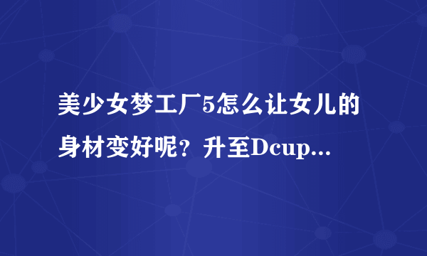 美少女梦工厂5怎么让女儿的身材变好呢？升至Dcup以上神马的。