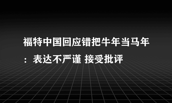 福特中国回应错把牛年当马年：表达不严谨 接受批评